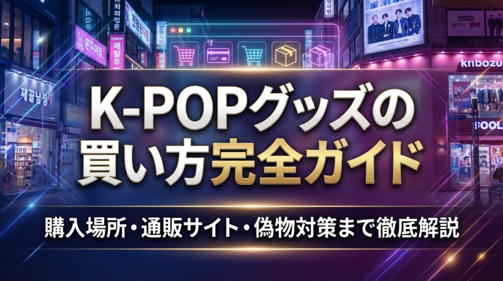 K-POPグッズの買い方完全ガイド｜購入場所・通販サイト・偽物対策まで徹底解説