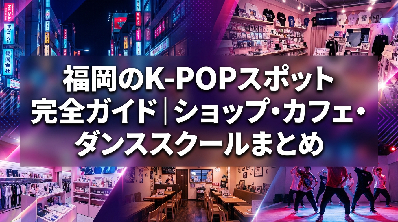 福岡のK-POPスポット完全ガイド｜ショップ・カフェ・ダンススクールまとめ
