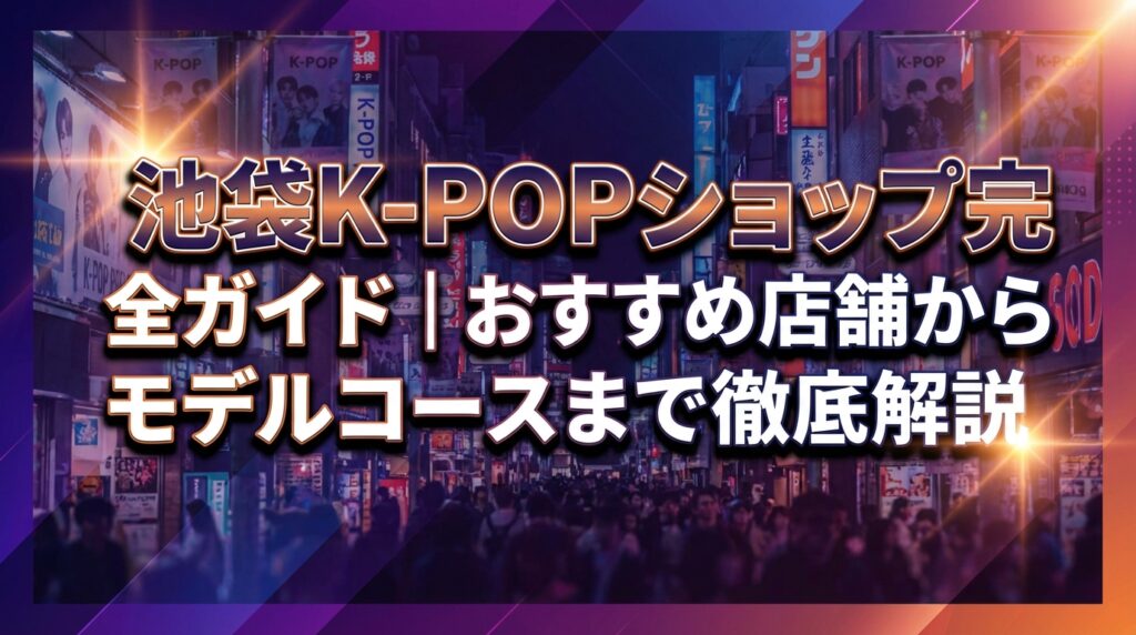池袋K-POPショップ完全ガイド｜おすすめ店舗からモデルコースまで徹底解説