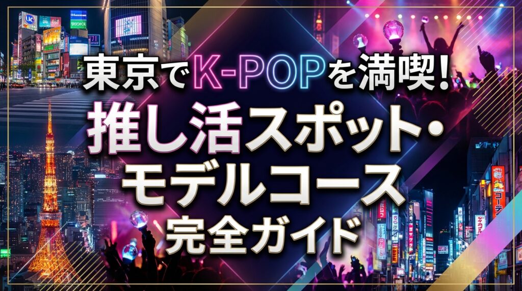 東京でK-POPを満喫！推し活スポット・モデルコース完全ガイド