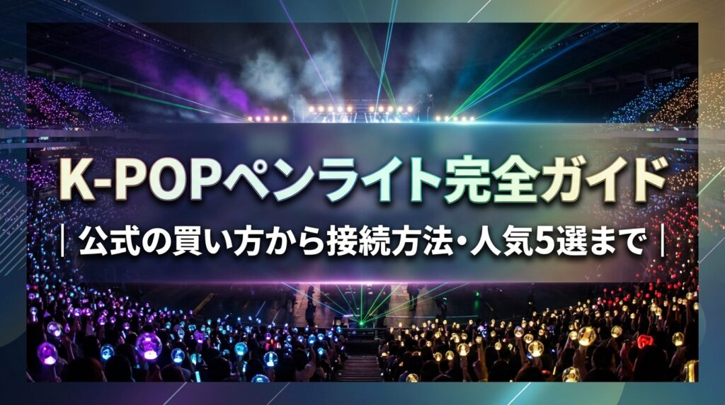 K-POPペンライト完全ガイド｜公式の買い方から接続方法・人気5選まで