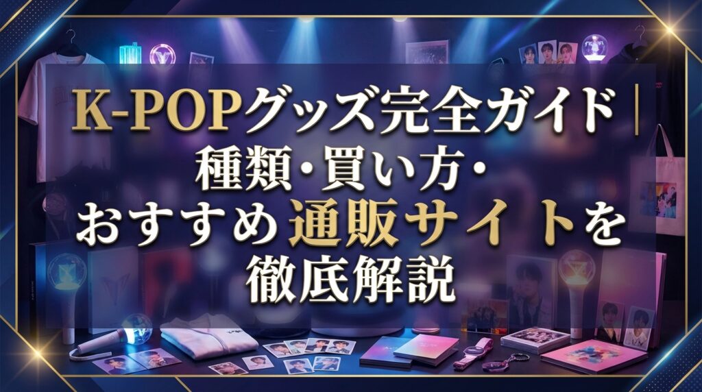 K-POPグッズ完全ガイド｜種類・買い方・おすすめ通販サイトを徹底解説