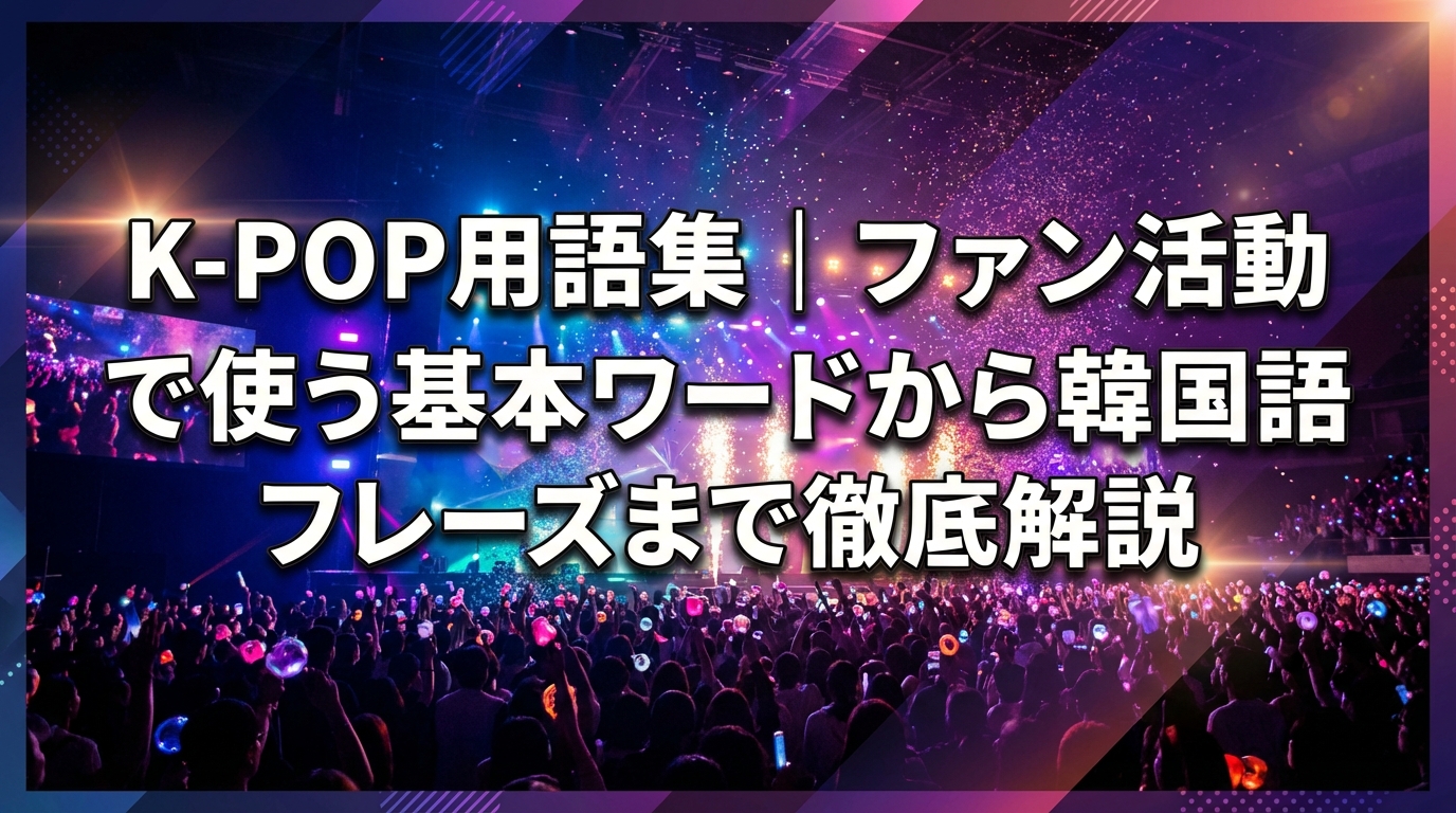 K-POP用語集|ファン活動で使う基本ワードから韓国語フレーズまで徹底解説