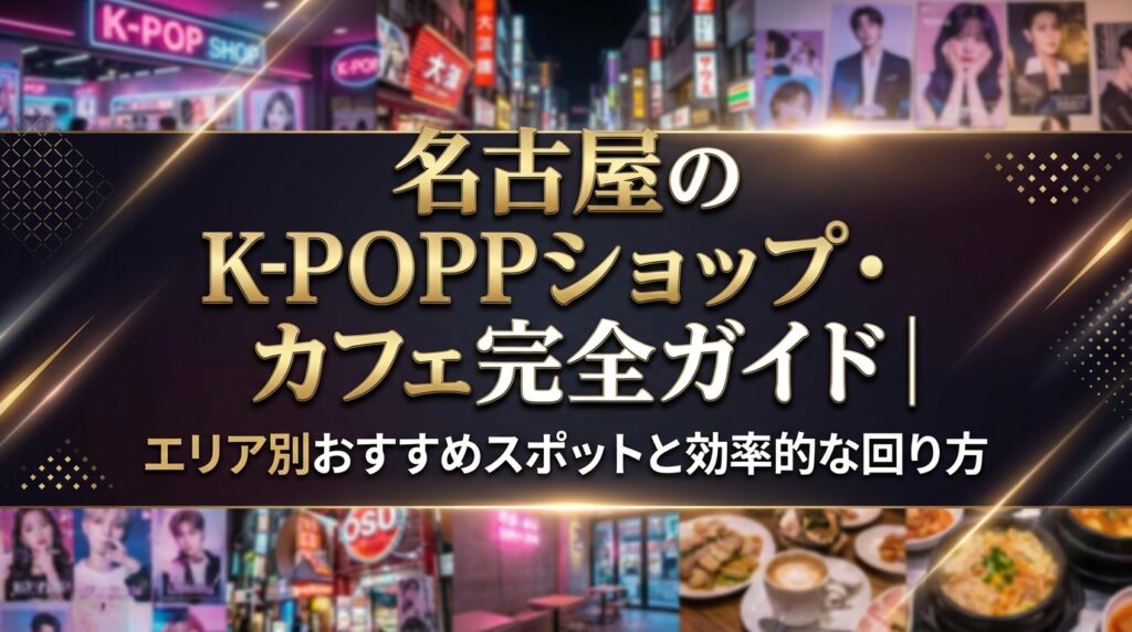 名古屋のK-POPショップ・カフェ完全ガイド｜エリア別おすすめスポットと効率的な回り方
