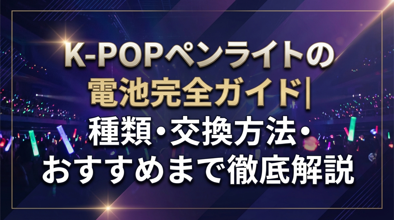 K-POPペンライトの電池完全ガイド｜種類・交換方法・おすすめまで徹底解説