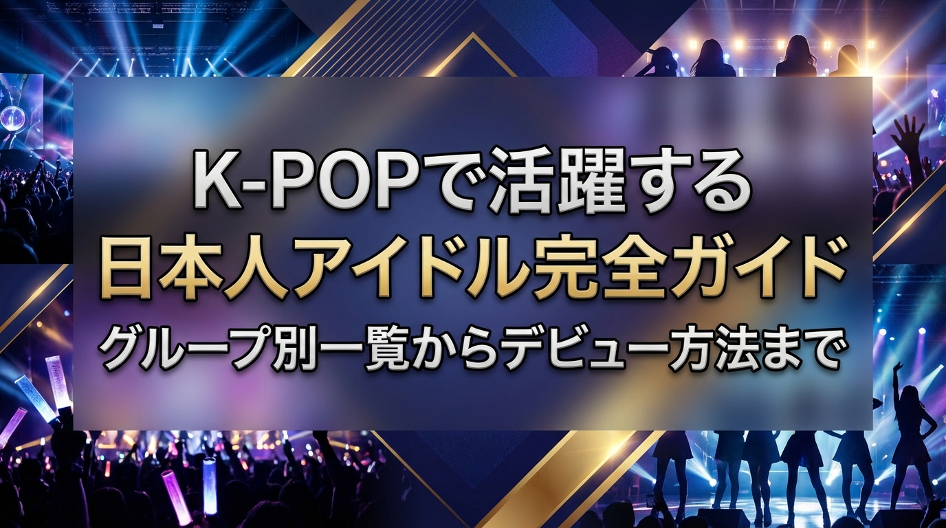 K-POPで活躍する日本人アイドル完全ガイド｜グループ別一覧からデビュー方法まで