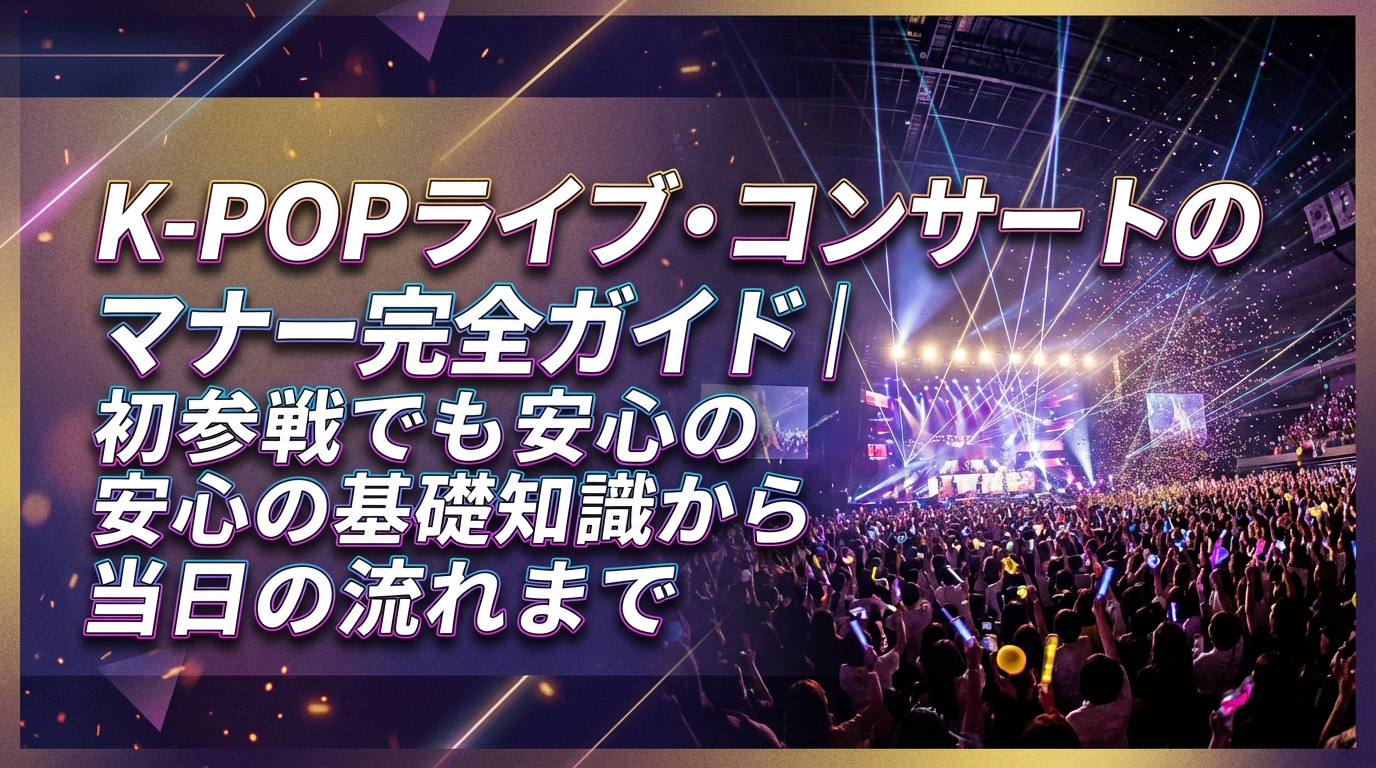 K-POPライブ・コンサートのマナー完全ガイド|初参戦でも安心の基礎知識から当日の流れまで