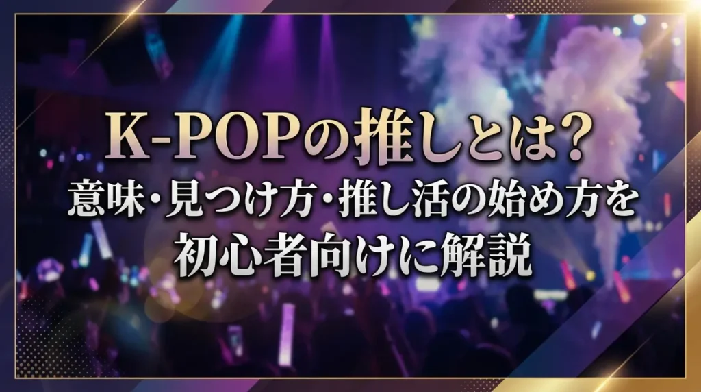 K-POPの推しとは？意味・見つけ方・推し活の始め方を初心者向けに解説