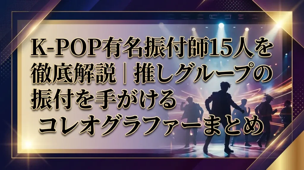K-POP有名振付師15人を徹底解説｜推しグループの振付を手がけるコレオグラファーまとめ