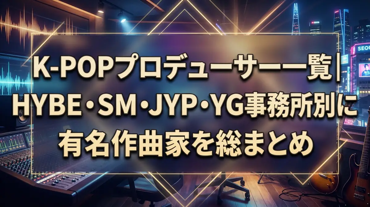 K-POPプロデューサー一覧｜HYBE・SM・JYP・YG事務所別に有名作曲家を総まとめ