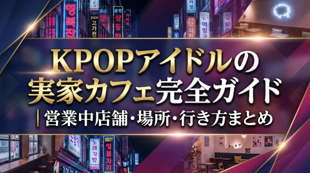 KPOPアイドルの実家カフェ完全ガイド｜営業中店舗・場所・行き方まとめ