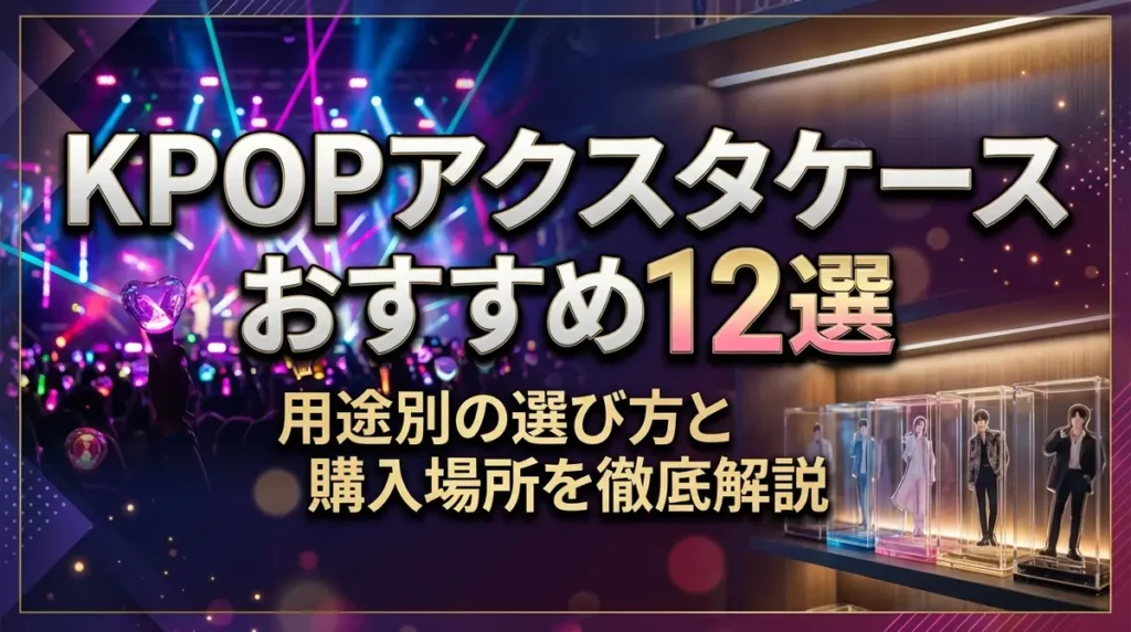 KPOPアクスタケースおすすめ12選｜用途別の選び方と購入場所を徹底解説