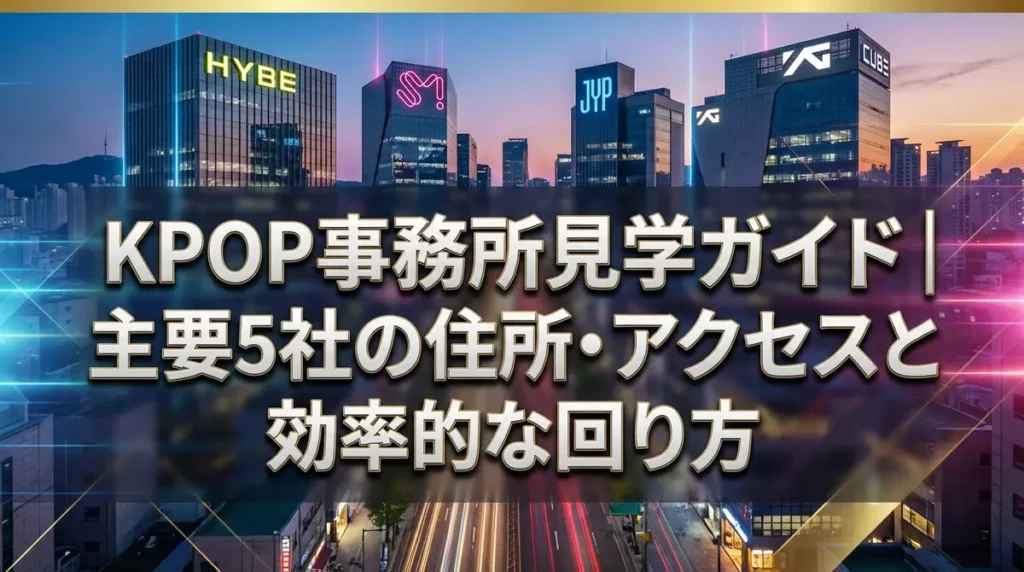 KPOP事務所見学ガイド｜主要5社の住所・アクセスと効率的な回り方