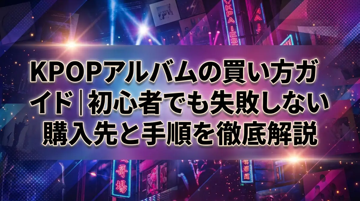 KPOPアルバムの買い方ガイド｜初心者でも失敗しない購入先と手順を徹底解説