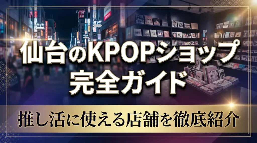 仙台のKPOPショップ完全ガイド｜推し活に使える店舗を徹底紹介