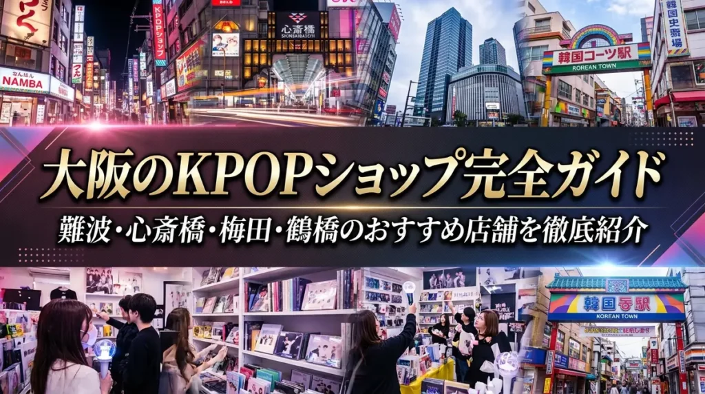 大阪のKPOPショップ完全ガイド｜難波・心斎橋・梅田・鶴橋のおすすめ店舗を徹底紹介