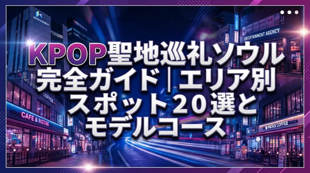 KPOP聖地巡礼ソウル完全ガイド｜エリア別スポット20選とモデルコース