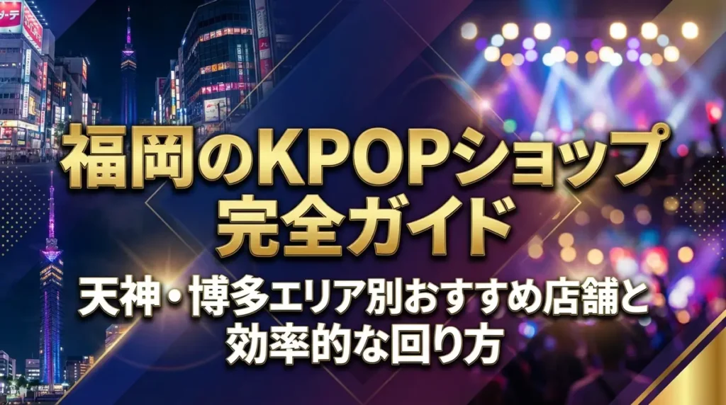 福岡のKPOPショップ完全ガイド｜天神・博多エリア別おすすめ店舗と効率的な回り方