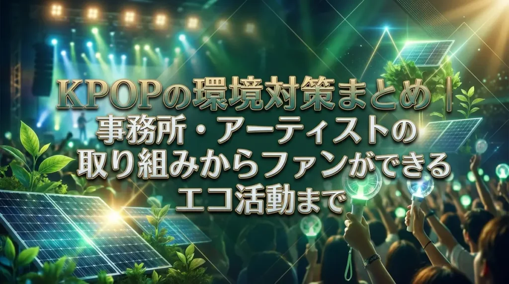 KPOPの環境対策まとめ｜事務所・アーティストの取り組みからファンができるエコ活動まで